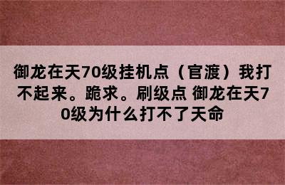 御龙在天70级挂机点（官渡）我打不起来。跪求。刷级点 御龙在天70级为什么打不了天命